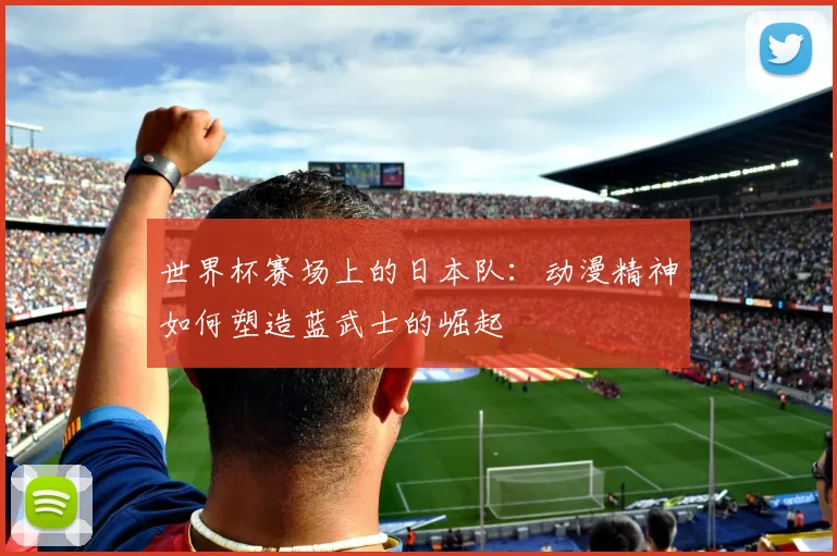 世界杯赛场上的日本队：动漫精神如何塑造蓝武士的崛起