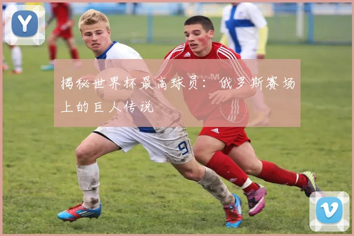 揭秘世界杯最高球员：俄罗斯赛场上的巨人传说
