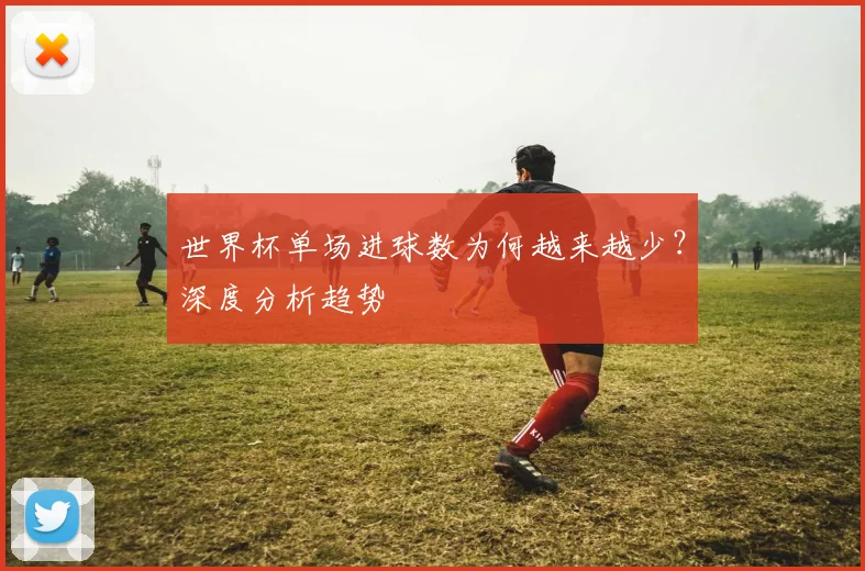 世界杯单场进球数为何越来越少?深度分析趋势