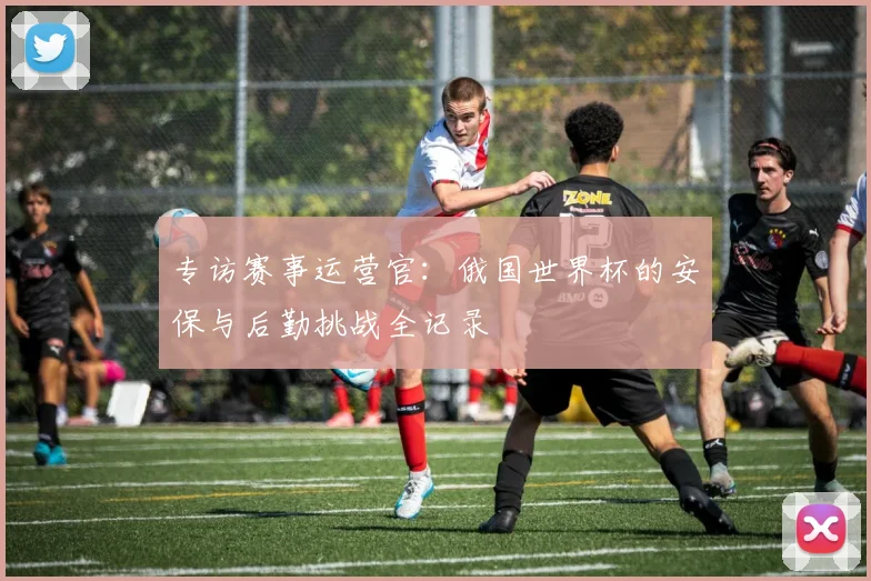 专访赛事运营官:俄国世界杯的安保与后勤挑战全记录