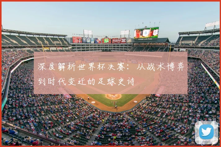 深度解析世界杯决赛：从战术博弈到时代变迁的足球史诗