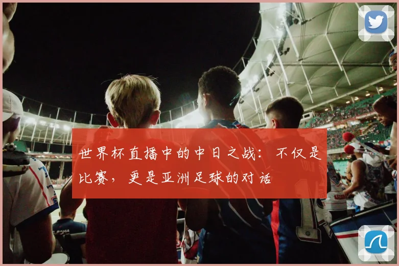 世界杯直播中的中日之战:不仅是比赛,更是亚洲足球的对话