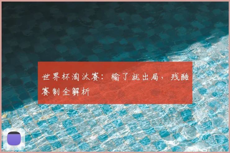 世界杯淘汰赛:输了就出局,残酷赛制全解析
