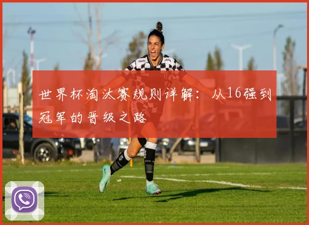 世界杯淘汰赛规则详解：从16强到冠军的晋级之路