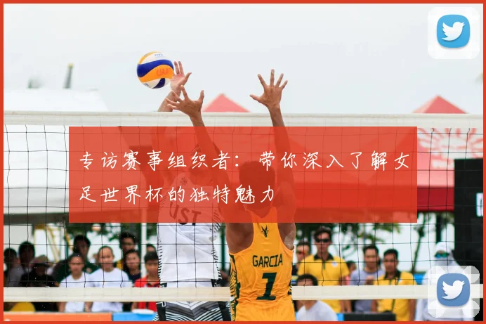 专访赛事组织者:带你深入了解女足世界杯的独特魅力