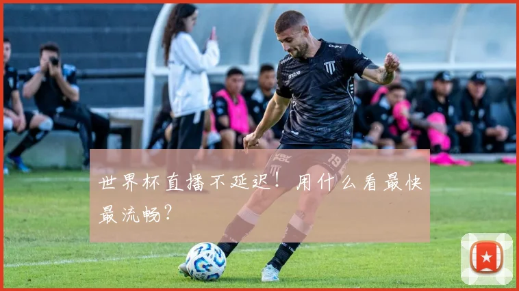 世界杯直播不延迟！用什么看最快最流畅？