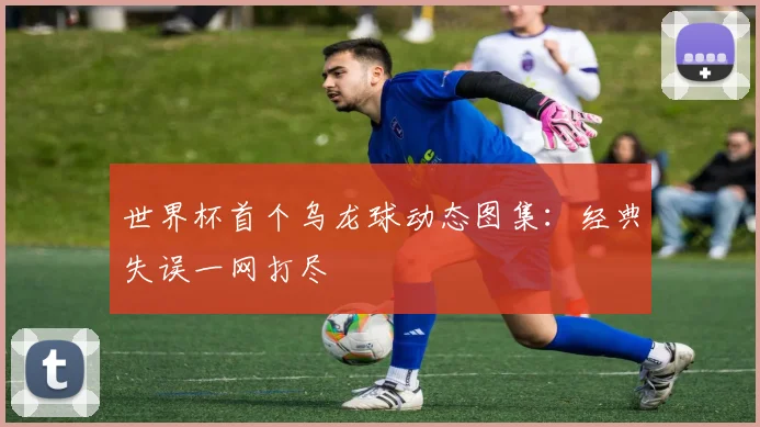 世界杯首个乌龙球动态图集:经典失误一网打尽