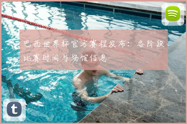 巴西世界杯官方赛程发布：各阶段比赛时间与场馆信息