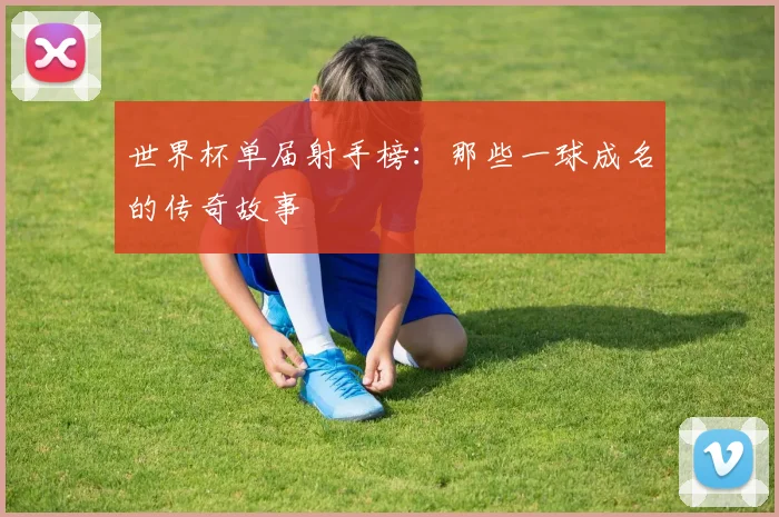 世界杯单届射手榜:那些一球成名的传奇故事