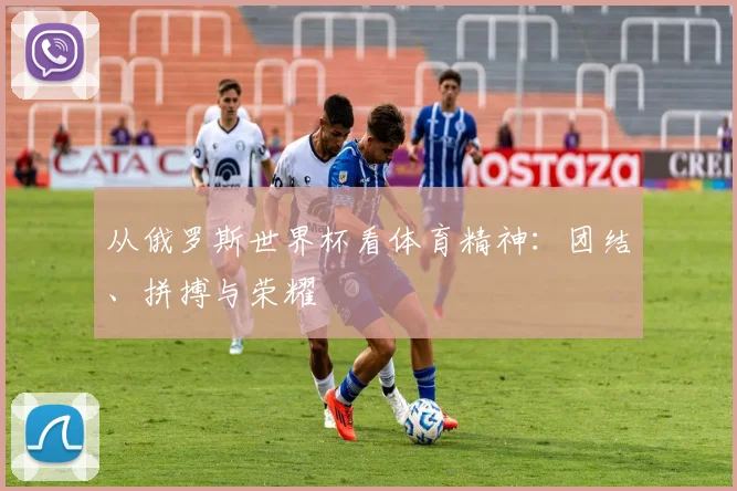 从俄罗斯世界杯看体育精神:团结、拼搏与荣耀