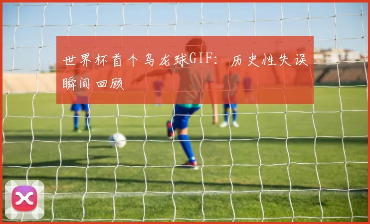 世界杯首个乌龙球GIF：历史性失误瞬间回顾