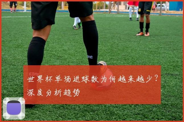 世界杯单场进球数为何越来越少?深度分析趋势