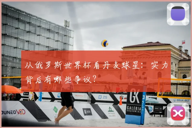 从俄罗斯世界杯看丹麦球星:实力背后有哪些争议?