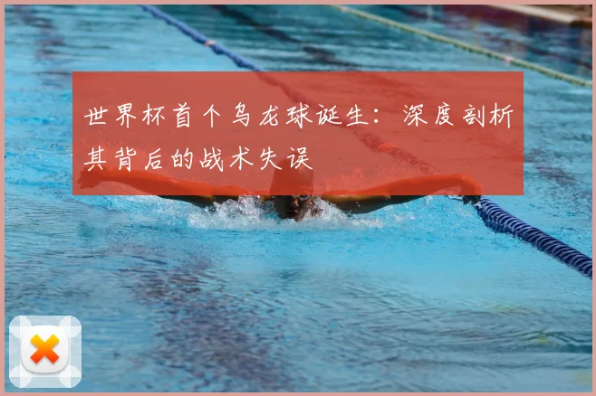 世界杯首个乌龙球诞生:深度剖析其背后的战术失误