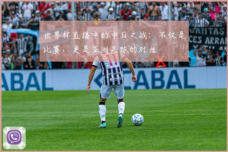 世界杯直播中的中日之战:不仅是比赛,更是亚洲足球的对话