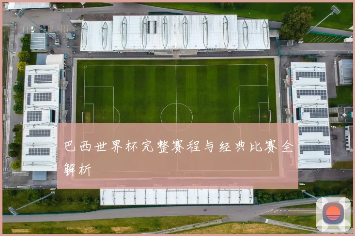 巴西世界杯完整赛程与经典比赛全解析