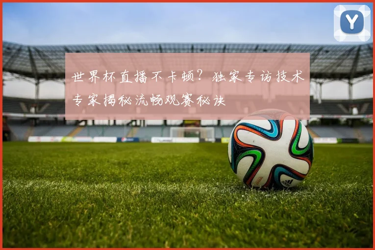 世界杯直播不卡顿？独家专访技术专家揭秘流畅观赛秘诀