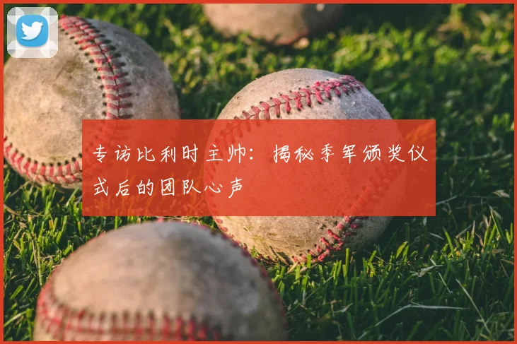 专访比利时主帅：揭秘季军颁奖仪式后的团队心声