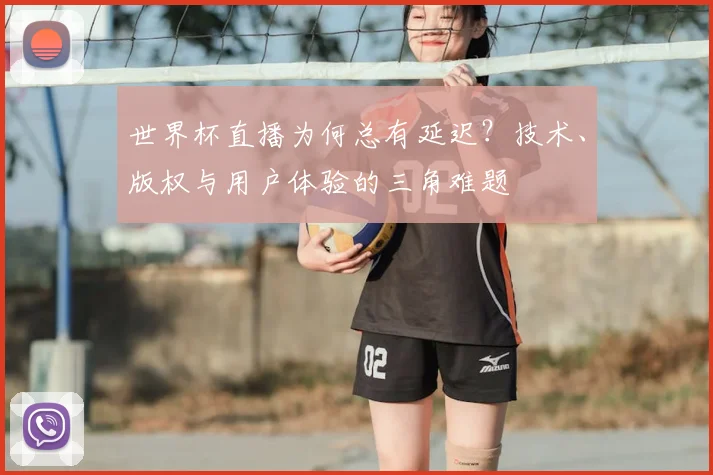 世界杯直播为何总有延迟?技术、版权与用户体验的三角难题