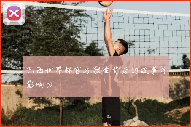 巴西世界杯官方歌曲背后的故事与影响力