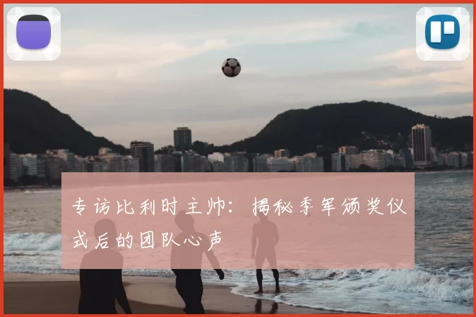 专访比利时主帅：揭秘季军颁奖仪式后的团队心声
