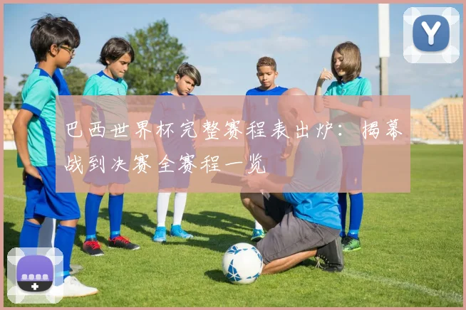 巴西世界杯完整赛程表出炉：揭幕战到决赛全赛程一览
