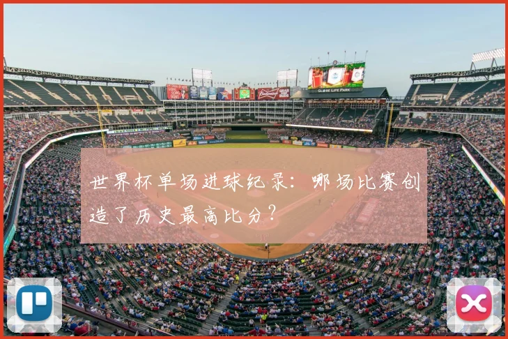 世界杯单场进球纪录:哪场比赛创造了历史最高比分?