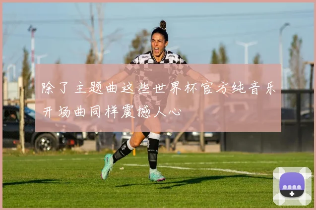 除了主题曲这些世界杯官方纯音乐开场曲同样震撼人心