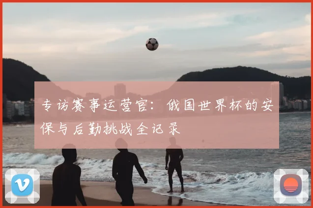 专访赛事运营官:俄国世界杯的安保与后勤挑战全记录