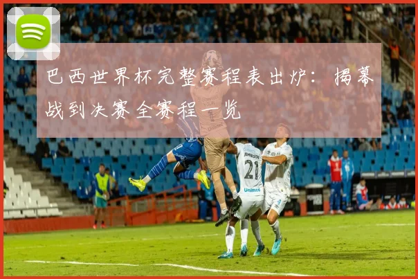 巴西世界杯完整赛程表出炉：揭幕战到决赛全赛程一览
