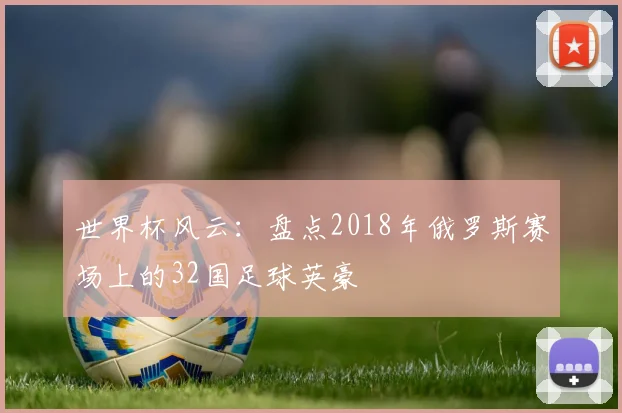 世界杯风云：盘点2018年俄罗斯赛场上的32国足球英豪