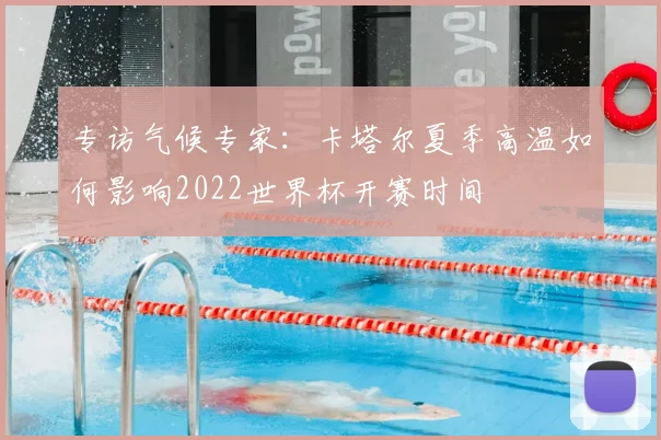 专访气候专家:卡塔尔夏季高温如何影响2022世界杯开赛时间