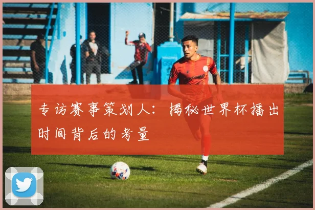 专访赛事策划人:揭秘世界杯播出时间背后的考量
