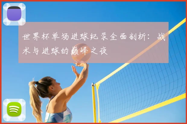 世界杯单场进球纪录全面剖析：战术与进球的巅峰之夜