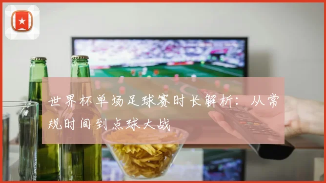 世界杯单场足球赛时长解析:从常规时间到点球大战