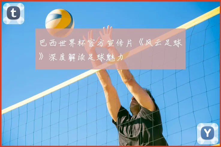 巴西世界杯官方宣传片《风云足球》深度解读足球魅力