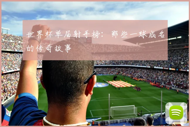 世界杯单届射手榜:那些一球成名的传奇故事