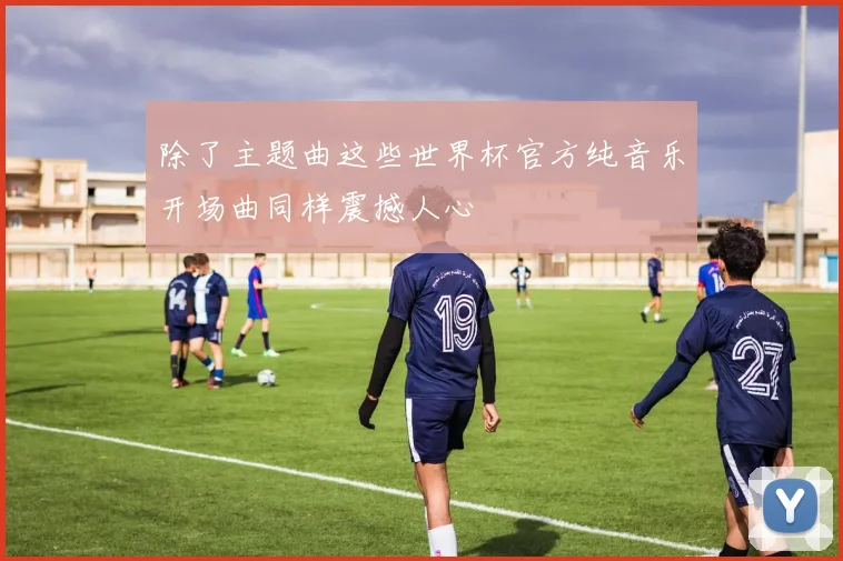 除了主题曲这些世界杯官方纯音乐开场曲同样震撼人心