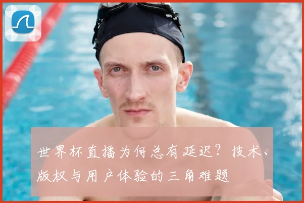世界杯直播为何总有延迟?技术、版权与用户体验的三角难题