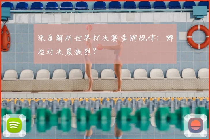 深度解析世界杯决赛黄牌规律：哪些对决最激烈？