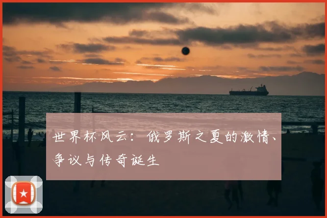 世界杯风云：俄罗斯之夏的激情、争议与传奇诞生
