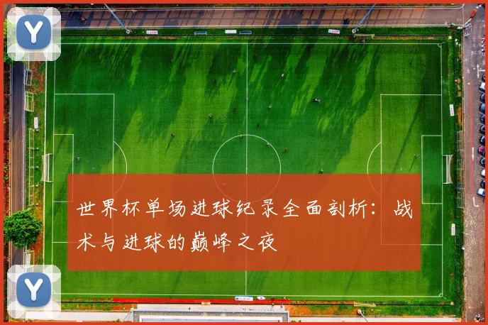 世界杯单场进球纪录全面剖析：战术与进球的巅峰之夜