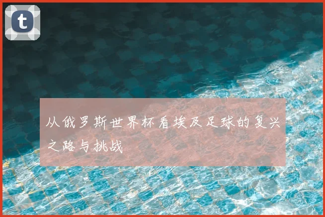 从俄罗斯世界杯看埃及足球的复兴之路与挑战