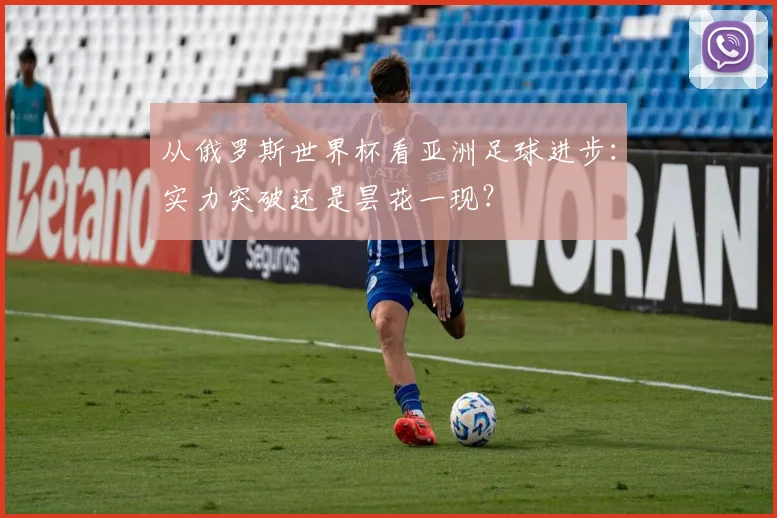 从俄罗斯世界杯看亚洲足球进步：实力突破还是昙花一现？