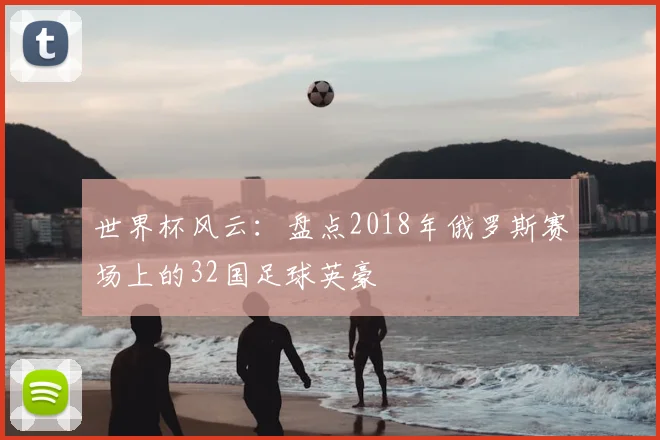 世界杯风云：盘点2018年俄罗斯赛场上的32国足球英豪