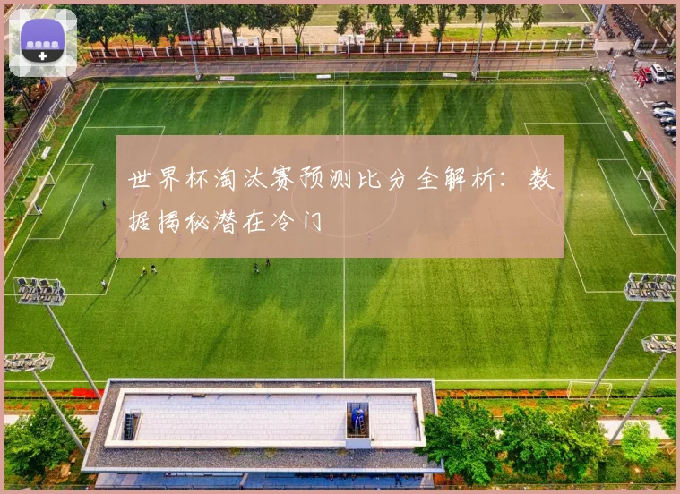 世界杯淘汰赛预测比分全解析:数据揭秘潜在冷门