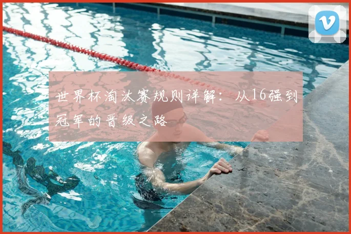 世界杯淘汰赛规则详解：从16强到冠军的晋级之路