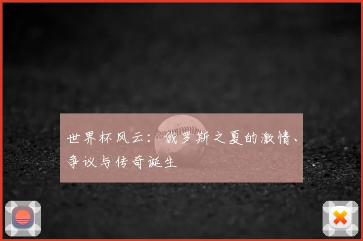 世界杯风云：俄罗斯之夏的激情、争议与传奇诞生
