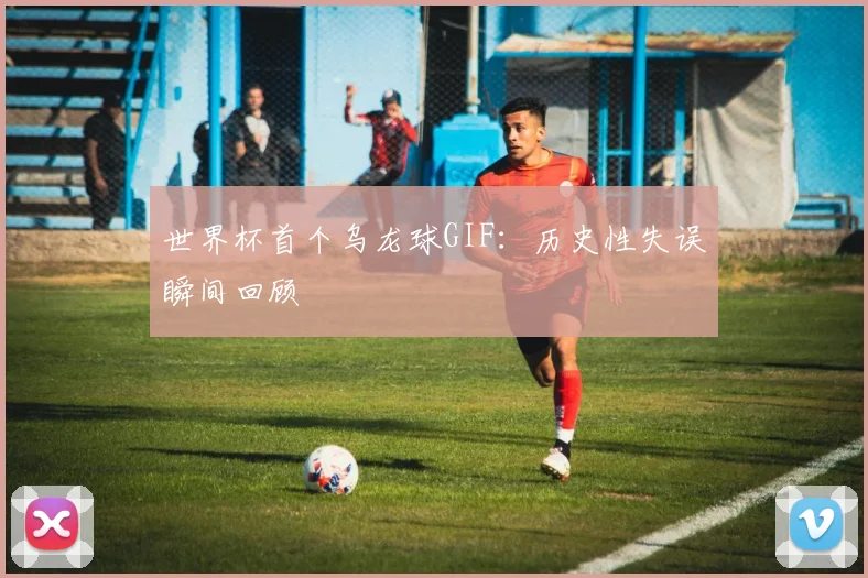 世界杯首个乌龙球GIF：历史性失误瞬间回顾