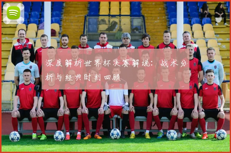 深度解析世界杯决赛解说：战术分析与经典时刻回顾